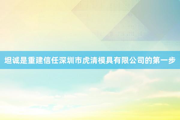 坦诚是重建信任深圳市虎清模具有限公司的第一步